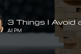 3 things I Avoid as an AI Product Manager