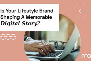 Is Your Lifestyle Brand Shaping A Memorable Digital Story?