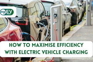 How to Maximise Efficiency with Electric Vehicle Charging