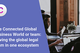 The Connected Global Business World or team: Having the global legal team in one ecosystem