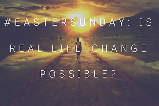 #EasterSunday: Is Real Life-Change Possible?