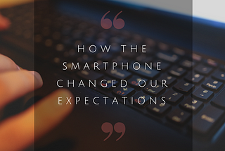 How the Smartphone Changed Our Expectations