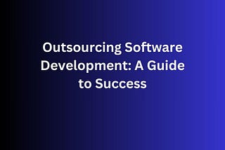 Outsourcing Software Development: A Guide to Success