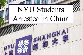 NYU Shanhai building photo with headline ‘NYU Students Arrested in China’ on top.