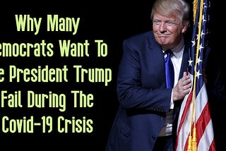 Why Many Democrats Want To See President Trump Fail Especially During The Covid-19 Crisis