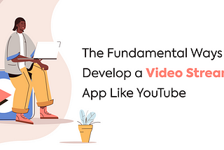 The Fundamental Ways to Develop a Video Streaming App Like YouTube