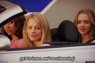 Meme from “Mean Girls” saying “get in loser, we’re unlearning”