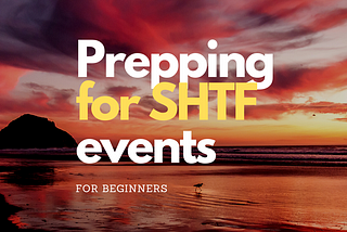 Prepping for SHTF events for Beginners