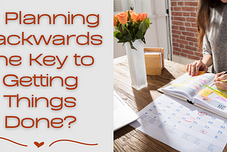 Is Planning Backwards the Key to Getting Things Done?