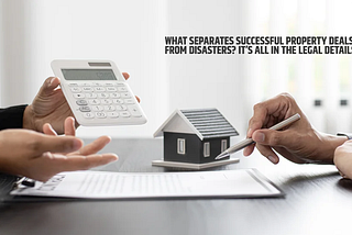 What Separates Successful Property Deals from Disasters? It’s All in the Legal Details