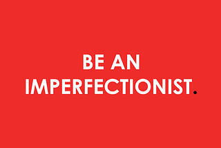 Be an imperfectionist.