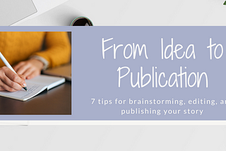 From idea to publication: 7 tips for brainstorming, editing, and publishing your story