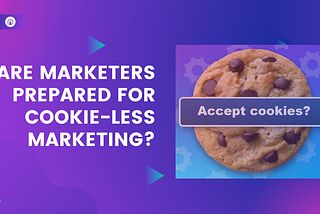 Are Marketers prepared for Cookie-less marketing?
