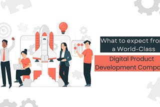 What to Expect From a World-Class Digital Product Development Company?