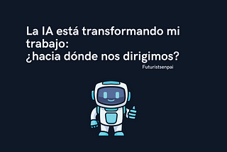 La IA está transformando mi trabajo: ¿hacia dónde nos dirigimos?