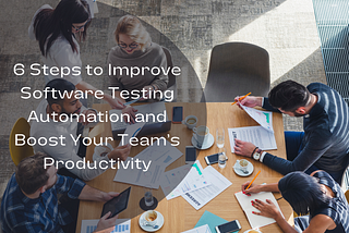 6 Steps to Improve Software Testing Automation and Boost Your Team’s Productivity
