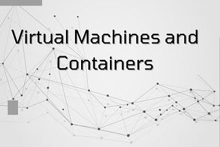 Virtual Machines and Containers