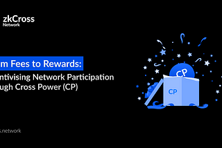 From Fees to Rewards: How Cross Power (CP) Empowers zkCross Network Participants