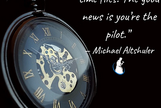 The bad news is time flies. The good news is you’re the pilot.” — Michael Altshuler