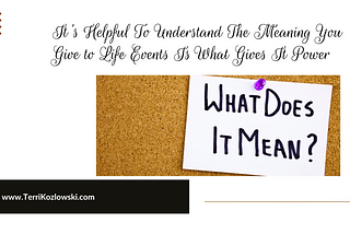 It’s Helpful To Understand The Meaning You Give to Life Events Is What Gives It Power