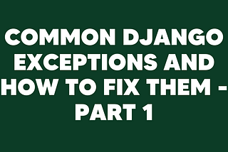 Common Django errors and exceptions and how to fix them — part 1
