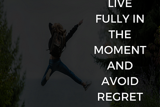 LIVE FULLY IN THE MOMENT AND AVOID REGRET