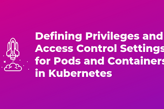Defining Privileges and Access Control Settings for Pods and Containers in Kubernetes