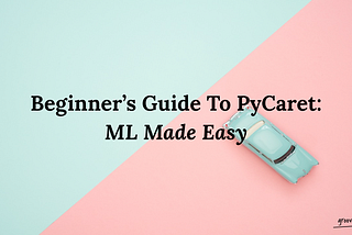 Beginner’s Guide To PyCaret: ML Made Easy