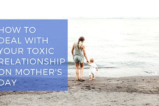 How to Deal with Your Toxic Relationship on Mother’s Day