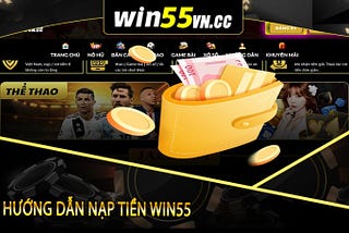 Win55 | Chi Tiết Các Bước Hướng Dẫn Nạp Tiền