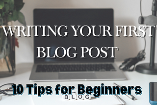 Writing Your First Blog Post 10 Tips for Beginners