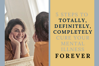 5 Steps to Totally, Definitely, Completely Cure Your Mental Illness Forever