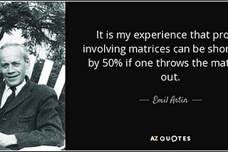 It is my experience that proofs involving matrices can be shortened by 50% if one throws the matrices out — Quote Emil Artin