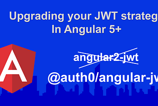 Angular — Upgrading your JWT strategy from angular2-jwt to auth0/angular-jwt