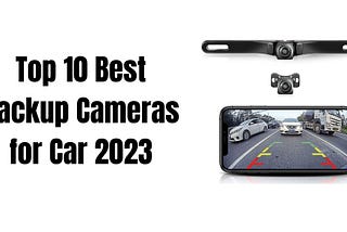 Top 10 Best Backup Cameras for Car 2023 (Review): A Comprehensive Guide