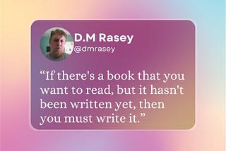 “If there’s a book that you want to read, but it hasn’t been written yet, then you must write it.”