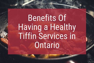 Benefits Of Having a Healthy Tiffin Services in Ontario