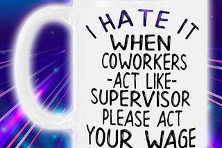 COOL I hate it when coworkers act like supervisors please act your wage mug
