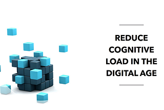 Reduce Cognitive Load in the Digital Age