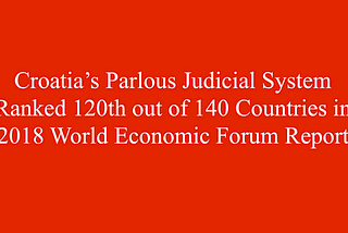 Croatia’s Judicial System Ranked 120th out of 140 in World Economic Forum’s Report 2018 — Reveals…