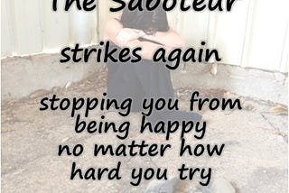 The Saboteur strikes again, stopping you from being happy no matter how hard you try