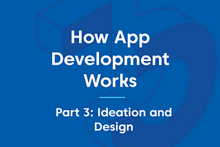 How App Development Works — Part 3: Ideation and Design
