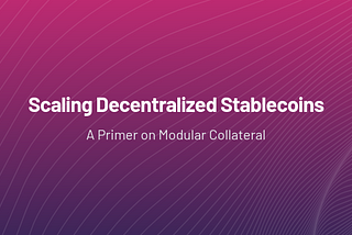 Scaling Decentralized Stablecoins: A Primer on Modular Collateral