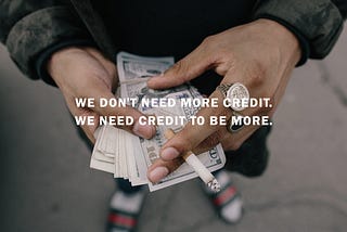 We don’t need more credit. We need credit to be more.