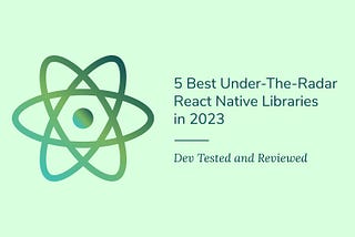 5 Best Under-The-Radar React Native Libraries in 2023: Dev Tested and Reviewed