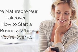The Maturepreneur Takeover: How to Start a Business When You’re Over 50