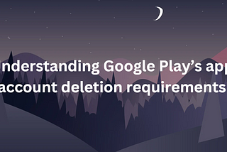 Understanding Google Play’s app account deletion requirements