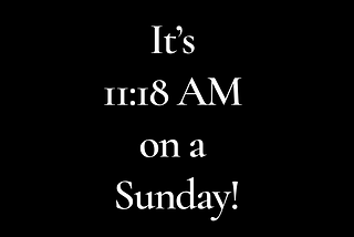 It’s 11:18 AM on a Sunday!