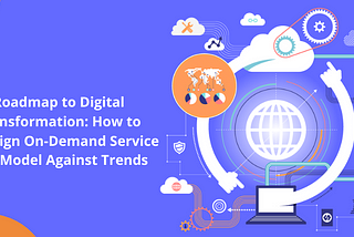 Roadmap to Digital Transformation: How to Redesign On-Demand Service App Model Against Trends