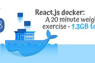 React.js docker: A 20 minute weight loss exercise — 1.3GB to 25MB